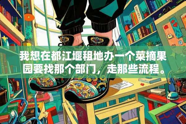 我想在都江堰租地办一个菜摘果园要找那个部门，走那些流程。