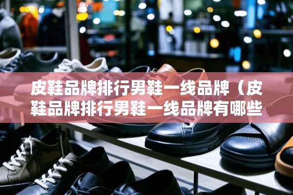 皮鞋品牌排行男鞋一线品牌（皮鞋品牌排行男鞋一线品牌有哪些）