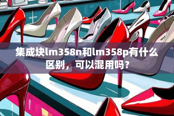 集成块lm358n和lm358p有什么区别，可以混用吗？
