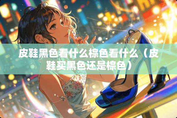 皮鞋黑色看什么棕色看什么（皮鞋买黑色还是棕色）