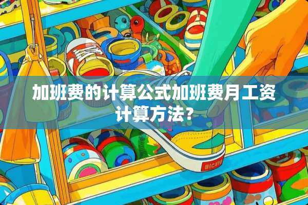 加班费的计算公式加班费月工资计算方法？