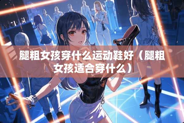 腿粗女孩穿什么运动鞋好（腿粗女孩适合穿什么）