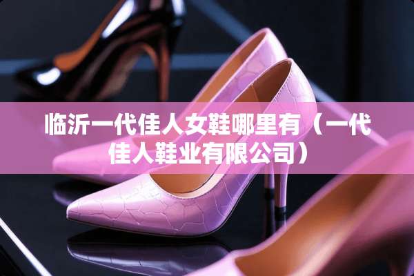临沂一代佳人女鞋哪里有（一代佳人鞋业有限公司）