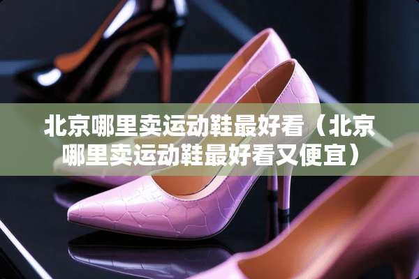 北京哪里卖运动鞋最好看（北京哪里卖运动鞋最好看又便宜）