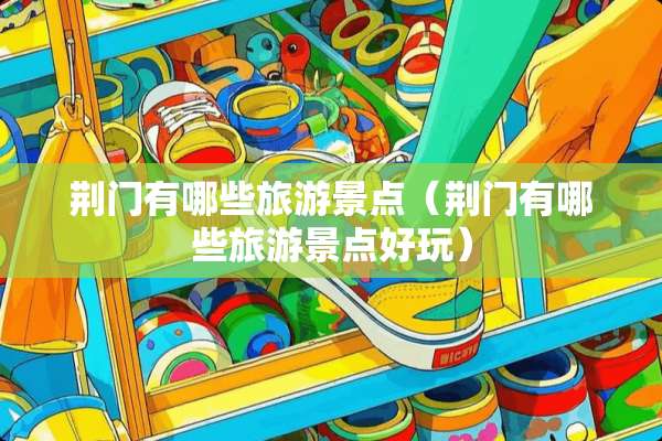 荆门有哪些旅游景点（荆门有哪些旅游景点好玩）