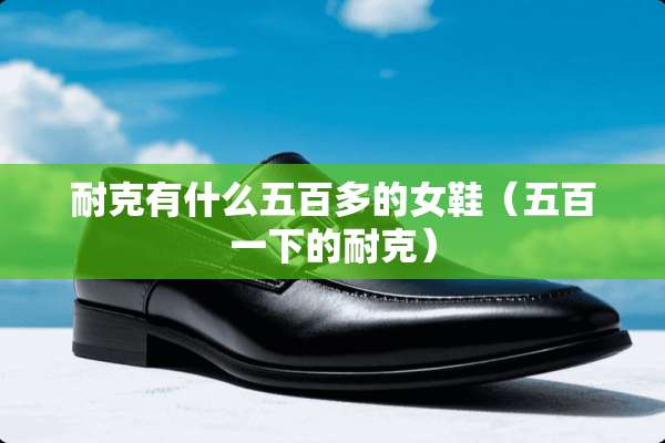耐克有什么五百多的女鞋（五百一下的耐克）