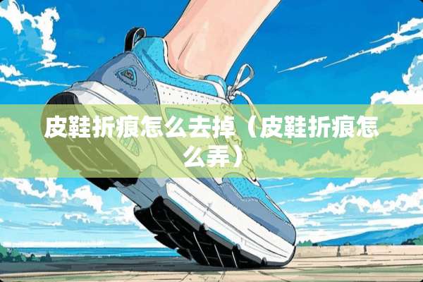 皮鞋折痕怎么去掉（皮鞋折痕怎么弄）