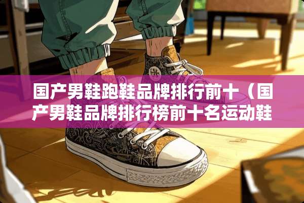 国产男鞋跑鞋品牌排行前十（国产男鞋品牌排行榜前十名运动鞋）