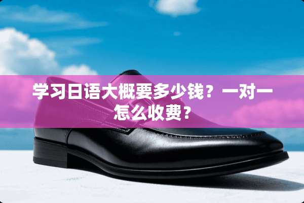 学习日语大概要多少钱？一对一怎么收费？