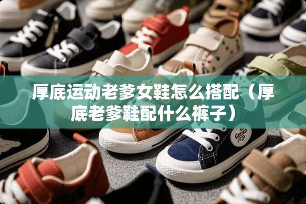 厚底运动老爹女鞋怎么搭配（厚底老爹鞋配什么裤子）