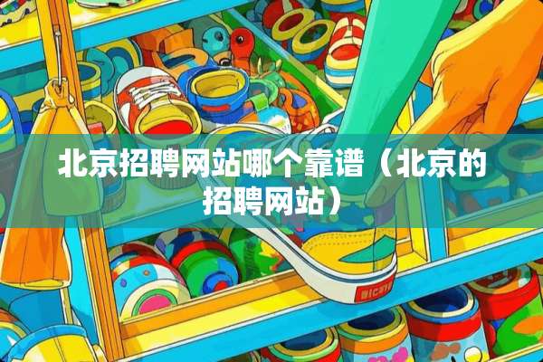 北京招聘网站哪个靠谱（北京的招聘网站）