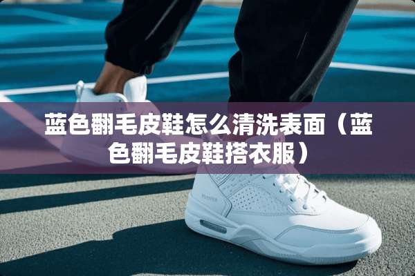 蓝色翻毛皮鞋怎么清洗表面（蓝色翻毛皮鞋搭衣服）