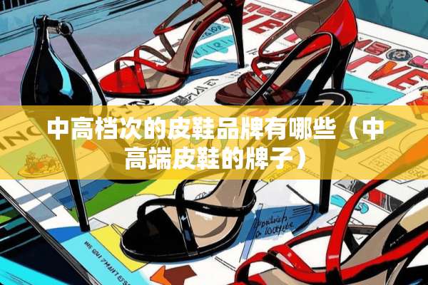 中高档次的皮鞋品牌有哪些（中高端皮鞋的牌子）
