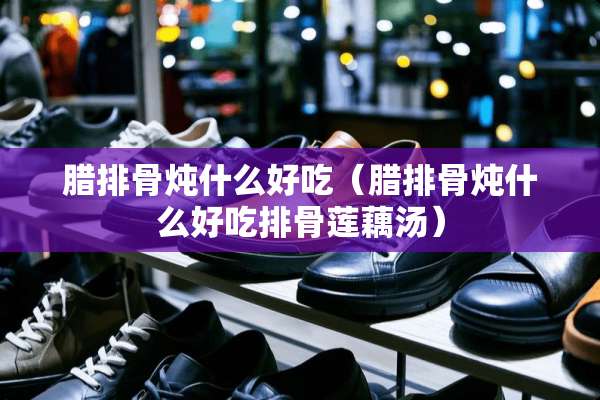 腊排骨炖什么好吃（腊排骨炖什么好吃排骨莲藕汤）