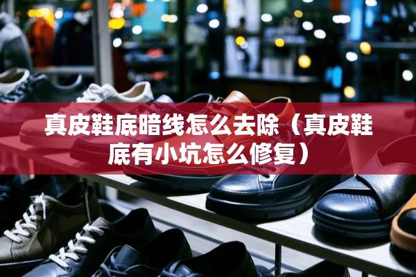 真皮鞋底暗线怎么去除（真皮鞋底有小坑怎么修复）