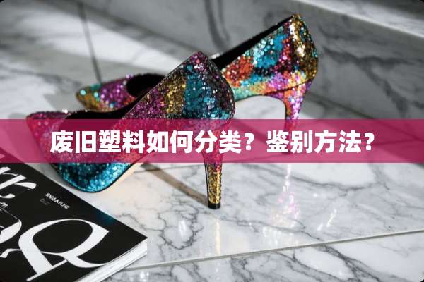 废旧塑料如何分类？鉴别方法？