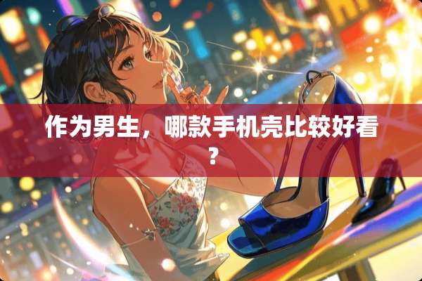 作为男生，哪款手机壳比较好看？