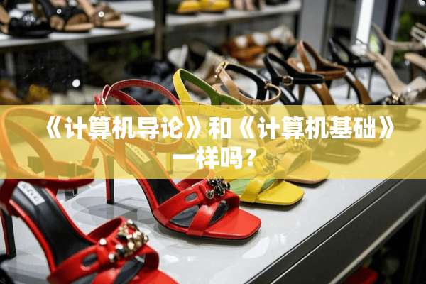 《计算机导论》和《计算机基础》一样吗？