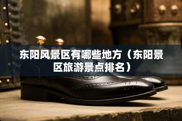 东阳风景区有哪些地方（东阳景区旅游景点排名）