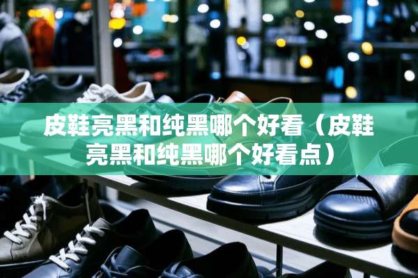 皮鞋亮黑和纯黑哪个好看（皮鞋亮黑和纯黑哪个好看点）