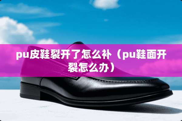 pu皮鞋裂开了怎么补（pu鞋面开裂怎么办）