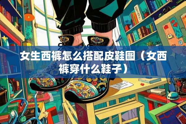 女生西裤怎么搭配皮鞋图（女西裤穿什么鞋子）