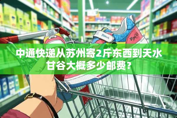 中通快递从苏州寄2斤东西到天水甘谷大概多少邮费？
