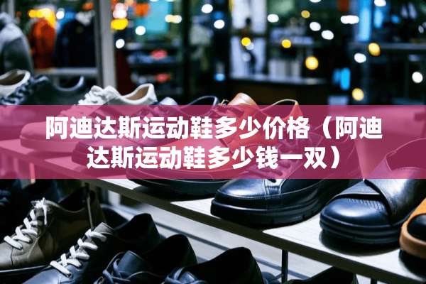 阿迪达斯运动鞋多少价格（阿迪达斯运动鞋多少钱一双）