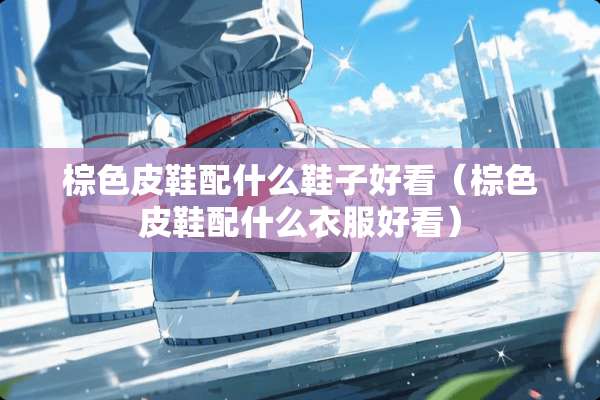 棕色皮鞋配什么鞋子好看（棕色皮鞋配什么衣服好看）