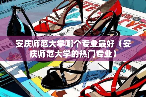 安庆师范大学哪个专业最好（安庆师范大学的热门专业）