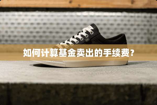 如何计算基金卖出的手续费？