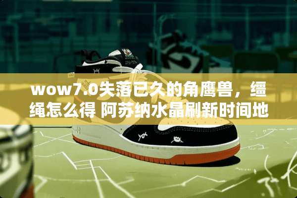 wow7.0失落已久的角鹰兽，缰绳怎么得 阿苏纳水晶刷新时间地点