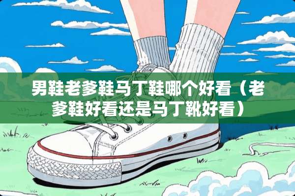 男鞋老爹鞋马丁鞋哪个好看（老爹鞋好看还是马丁靴好看）
