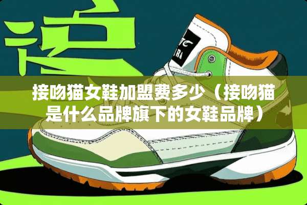 接吻猫女鞋加盟费多少（接吻猫是什么品牌旗下的女鞋品牌）