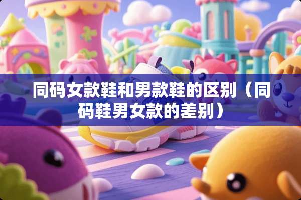 同码女款鞋和男款鞋的区别（同码鞋男女款的差别）