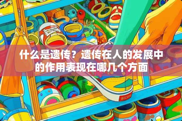 什么是遗传？遗传在人的发展中的作用表现在哪几个方面