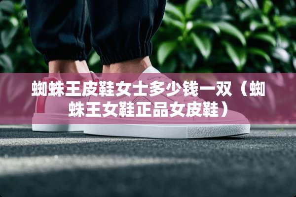 蜘蛛王皮鞋女士多少钱一双（蜘蛛王女鞋正品女皮鞋）