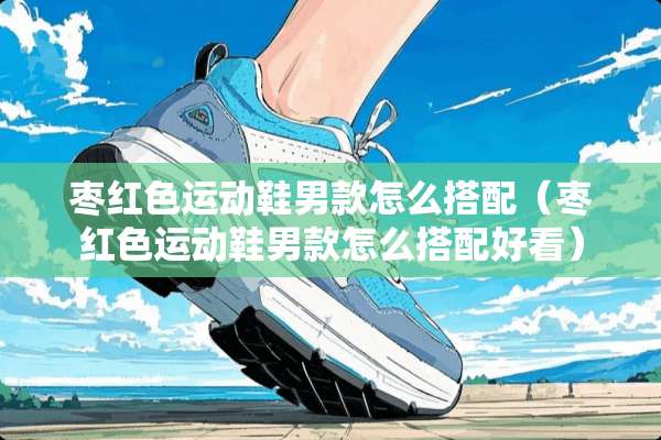 枣红色运动鞋男款怎么搭配（枣红色运动鞋男款怎么搭配好看）