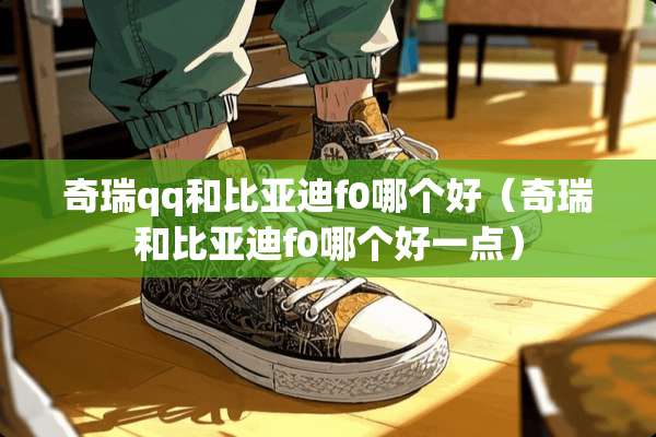 奇瑞qq和比亚迪f0哪个好（奇瑞和比亚迪f0哪个好一点）