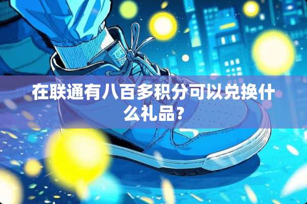 在联通有八百多积分可以兑换什么礼品？