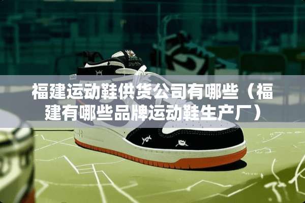 福建运动鞋供货公司有哪些（福建有哪些品牌运动鞋生产厂）