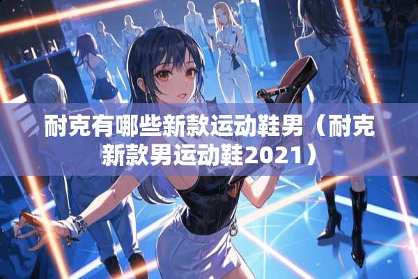 耐克有哪些新款运动鞋男（耐克新款男运动鞋2021）