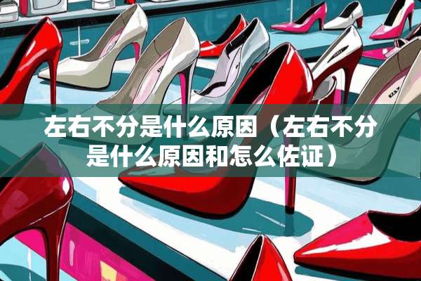 左右不分是什么原因（左右不分是什么原因和怎么佐证）