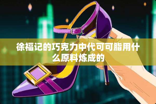 徐福记的巧克力中代可可脂用什么原料炼成的