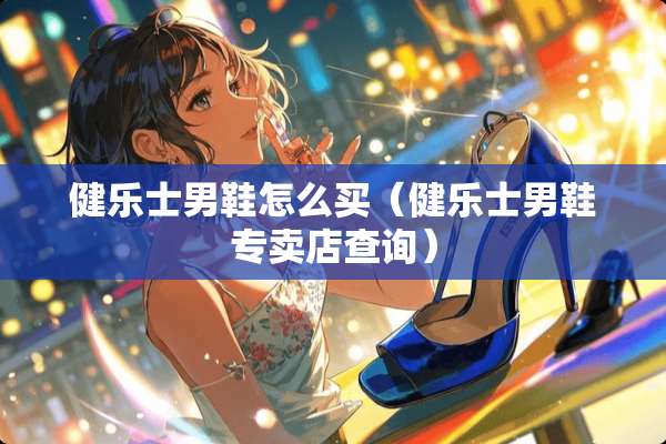 健乐士男鞋怎么买（健乐士男鞋专卖店查询）