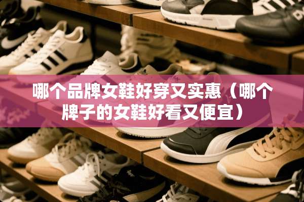 哪个品牌女鞋好穿又实惠（哪个牌子的女鞋好看又便宜）