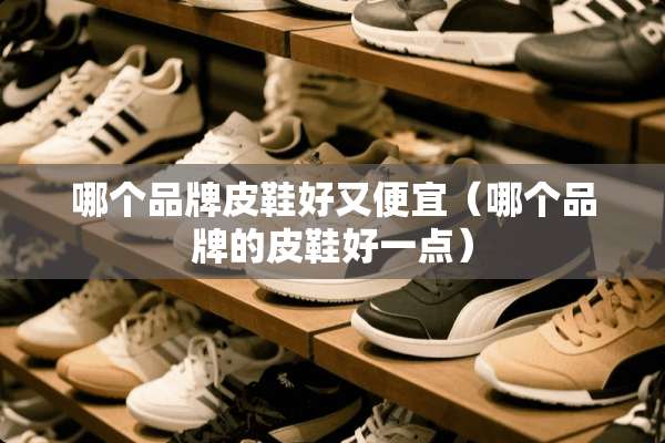 哪个品牌皮鞋好又便宜（哪个品牌的皮鞋好一点）