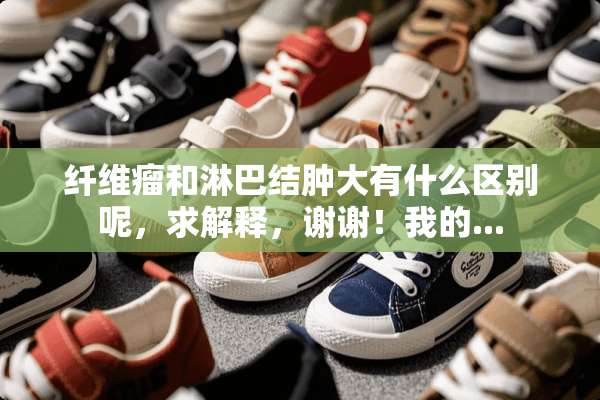 纤维瘤和淋巴结肿大有什么区别呢，求解释，谢谢！我的...