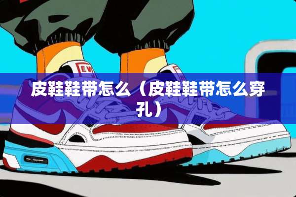 皮鞋鞋带怎么（皮鞋鞋带怎么穿孔）