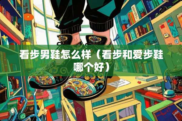 看步男鞋怎么样（看步和爱步鞋哪个好）